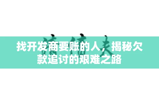 找开发商要账的人，揭秘欠款追讨的艰难之路