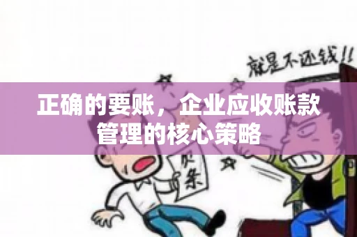 正确的要账,企业应收账款管理的核心策略 正确的要账,企业应收账款管理的核心策略