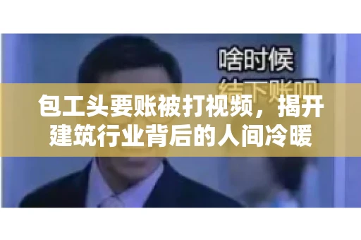 包工头要账被打视频，揭开建筑行业背后的人间冷暖