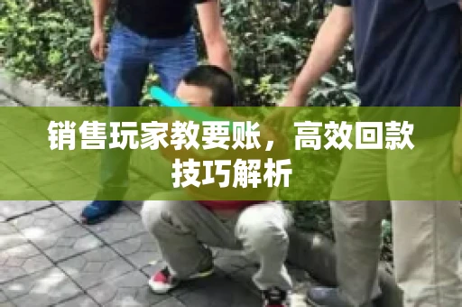 销售玩家教要账，高效回款技巧解析