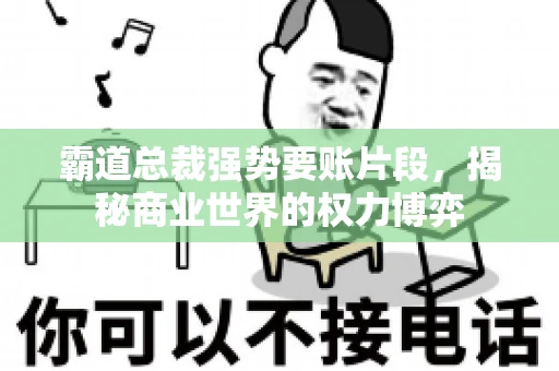霸道总裁强势要账片段，揭秘商业世界的权力博弈