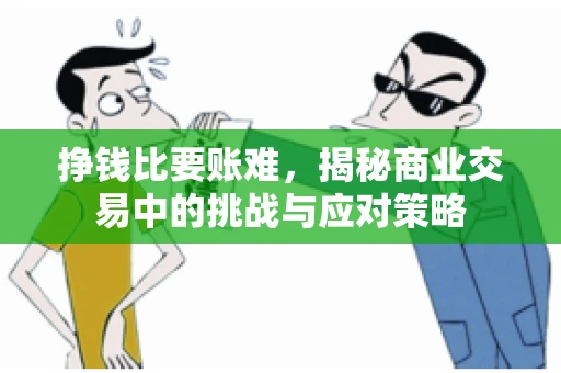 挣钱比要账难，揭秘商业交易中的挑战与应对策略