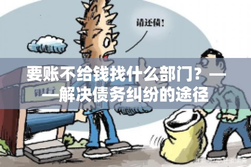 要账不给钱找什么部门？——解决债务纠纷的途径