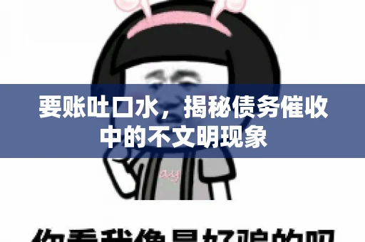 要账吐口水，揭秘债务催收中的不文明现象