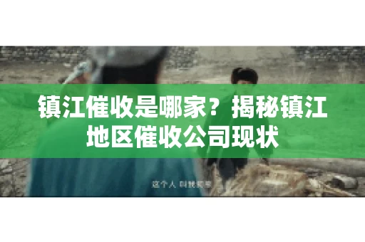 镇江催收是哪家？揭秘镇江地区催收公司现状