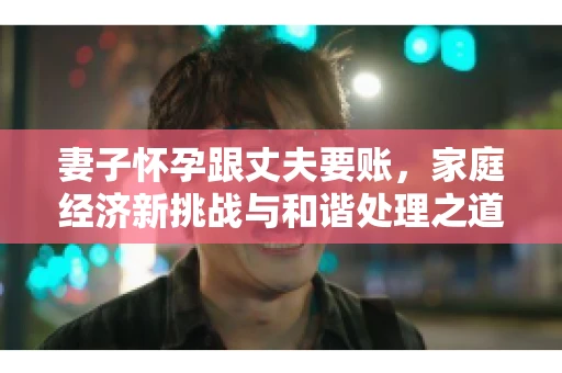妻子怀孕跟丈夫要账，家庭经济新挑战与和谐处理之道