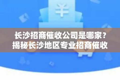 长沙招商催收公司是哪家？揭秘长沙地区专业招商催收机构