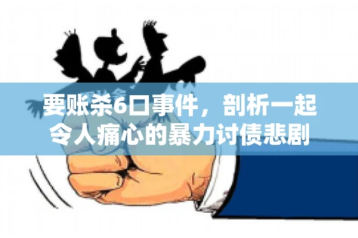 要账杀6口事件，剖析一起令人痛心的暴力讨债悲剧