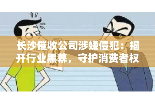 长沙催收公司涉嫌侵犯：揭开行业黑幕，守护消费者权益