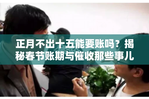 正月不出十五能要账吗？揭秘春节账期与催收那些事儿