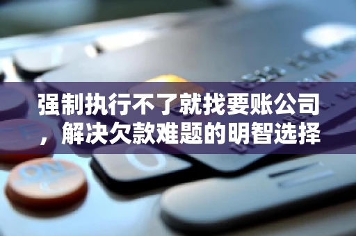 强制执行不了就找要账公司，解决欠款难题的明智选择