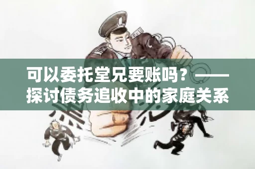 可以委托堂兄要账吗？——探讨债务追收中的家庭关系运用