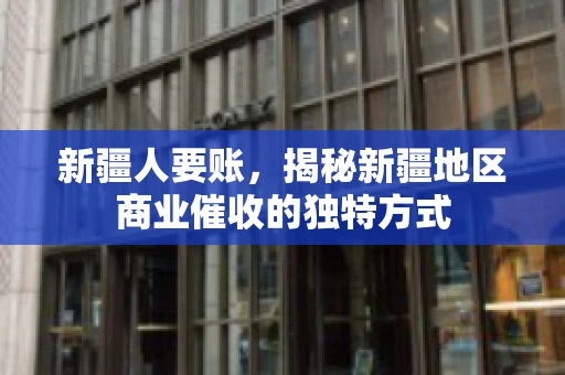 新疆人要账，揭秘新疆地区商业催收的独特方式