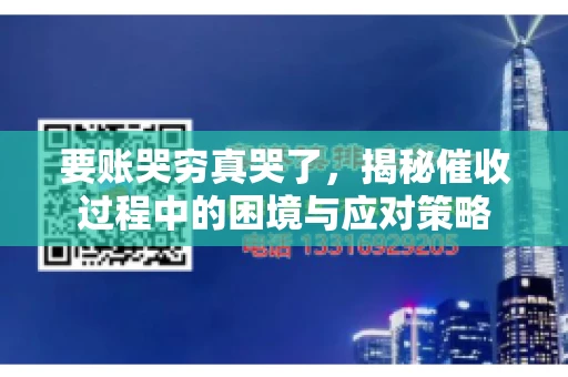 要账哭穷真哭了，揭秘催收过程中的困境与应对策略