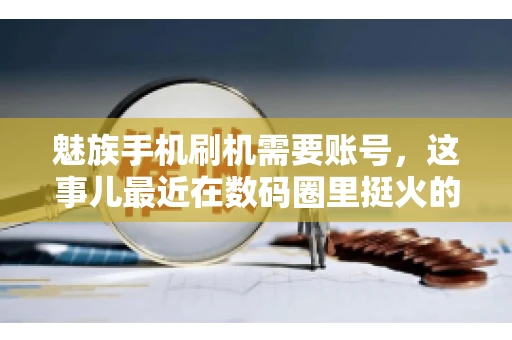 魅族手机刷机需要账号，这事儿最近在数码圈里挺火的。咱们聊聊这事儿，看看魅族手机刷机到底需不需要账号，为什么需要，以及需要注意些什么。