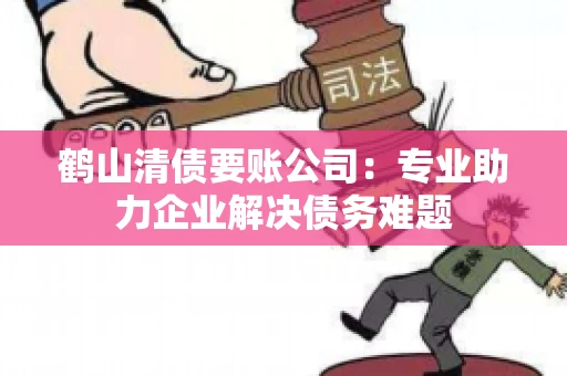 鹤山清债要账公司：专业助力企业解决债务难题