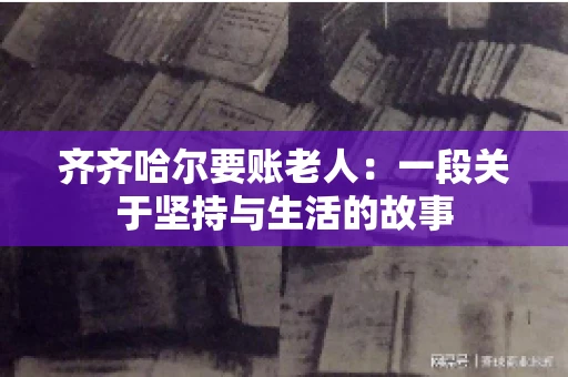 齐齐哈尔要账老人：一段关于坚持与生活的故事