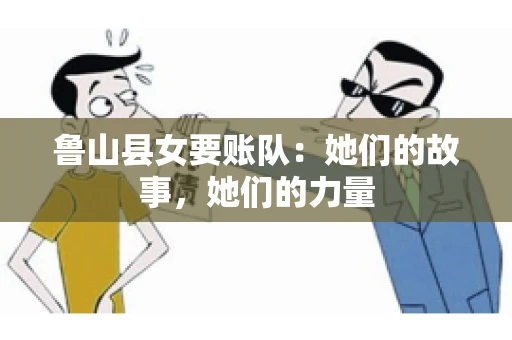 鲁山县女要账队：她们的故事，她们的力量