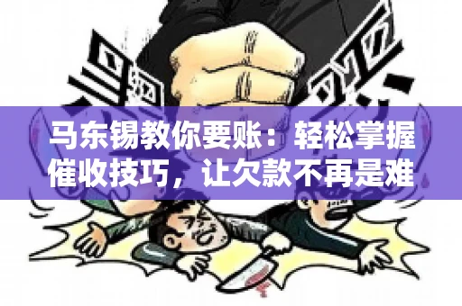马东锡教你要账：轻松掌握催收技巧，让欠款不再是难题