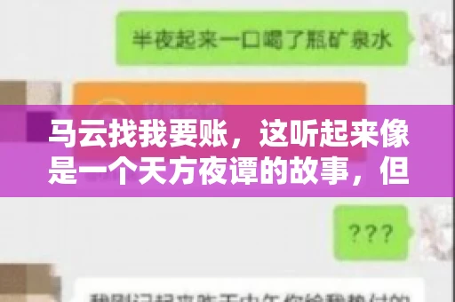 马云找我要账，这听起来像是一个天方夜谭的故事，但事实上，这确实发生在了我的朋友小王身上。那天，小王兴奋地给我打电话，说马云找他要账了。这让我感到十分惊讶，于是便开始询问事情的来龙去脉。