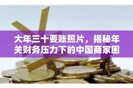 大年三十要账照片,揭秘年关财务压力下的中国商家困境 大年三十要账照片,揭秘年关财务压力下的中国商家困境