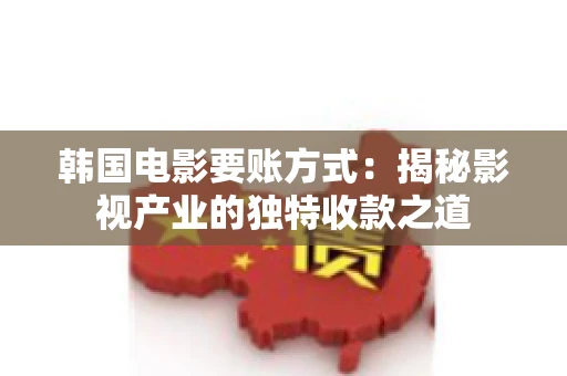 韩国电影要账方式：揭秘影视产业的独特收款之道