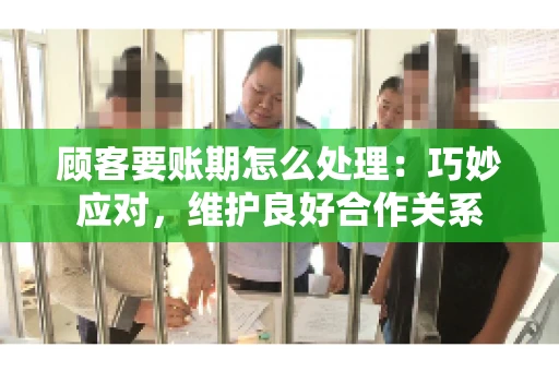顾客要账期怎么处理：巧妙应对，维护良好合作关系