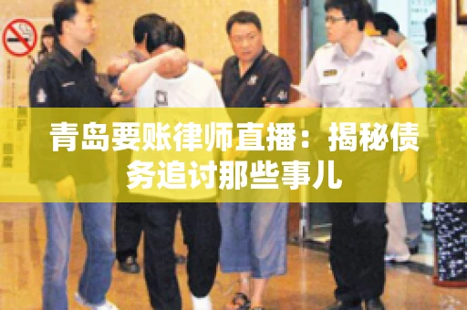 青岛要账律师直播：揭秘债务追讨那些事儿