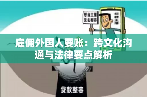 雇佣外国人要账：跨文化沟通与法律要点解析