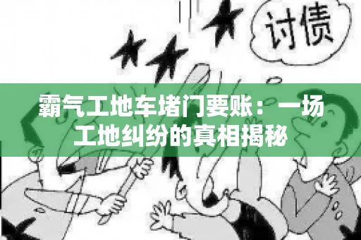 霸气工地车堵门要账：一场工地纠纷的真相揭秘