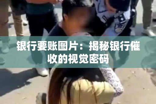 银行要账图片：揭秘银行催收的视觉密码