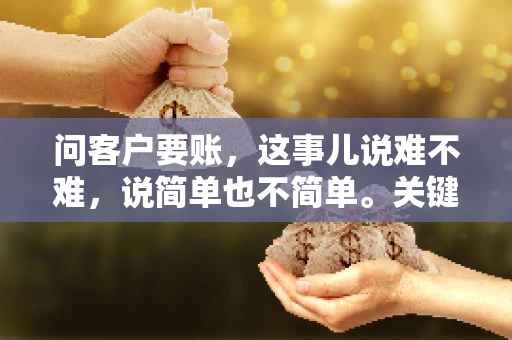 问客户要账，这事儿说难不难，说简单也不简单。关键是要掌握一些技巧，让整个要账过程既不伤和气，又能顺利收回款项。今天，我就来跟大家聊聊这个话题，希望能给大家带来一些实用的建议。