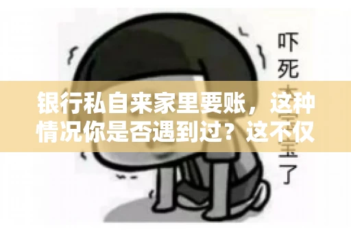 银行私自来家里要账，这种情况你是否遇到过？这不仅仅是一个法律问题，更涉及到我们每个人的日常生活。今天，我们就来聊聊这个话题，看看银行私自来家里要账的原因、法律依据以及我们该如何应对。