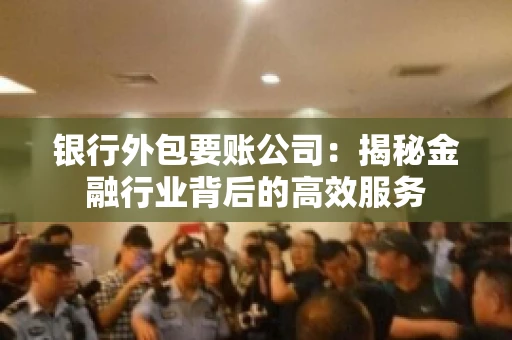 银行外包要账公司：揭秘金融行业背后的高效服务
