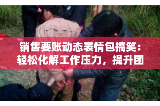 销售要账动态表情包搞笑：轻松化解工作压力，提升团队凝聚力