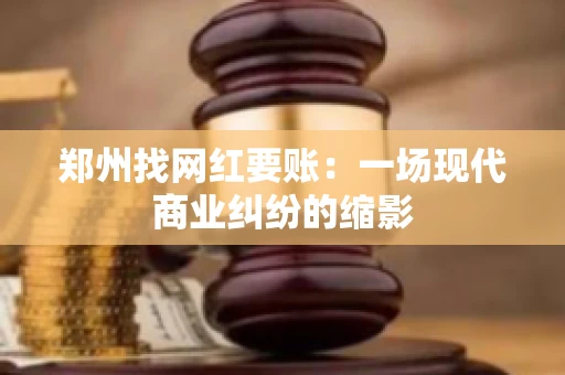郑州找网红要账：一场现代商业纠纷的缩影