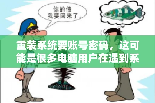 重装系统要账号密码，这可能是很多电脑用户在遇到系统问题时都会遇到的一个问题。今天，我就来和大家聊聊这个话题，希望能帮助到那些正在为重装系统而烦恼的朋友们。