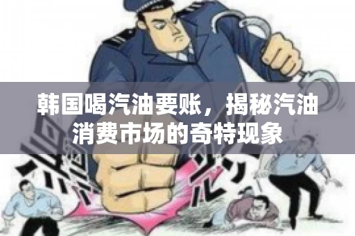 韩国喝汽油要账，揭秘汽油消费市场的奇特现象