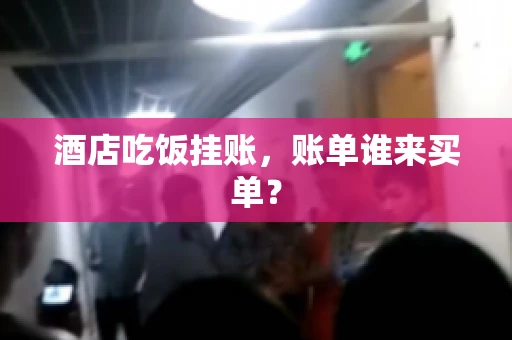 酒店吃饭挂账，账单谁来买单？