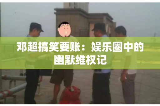 邓超搞笑要账：娱乐圈中的幽默维权记