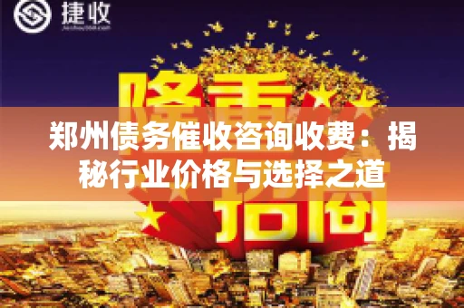 郑州债务催收咨询收费：揭秘行业价格与选择之道