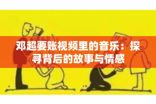 邓超要账视频里的音乐：探寻背后的故事与情感