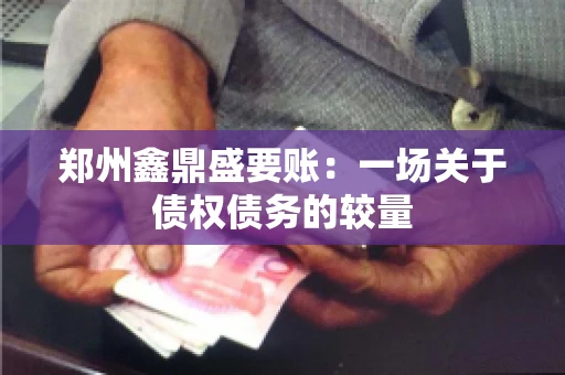 郑州鑫鼎盛要账：一场关于债权债务的较量