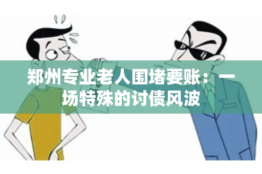 郑州专业老人围堵要账：一场特殊的讨债风波