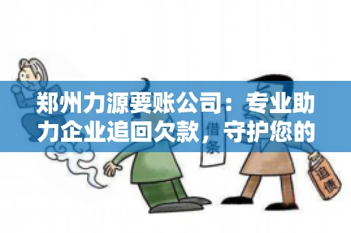 郑州力源要账公司：专业助力企业追回欠款，守护您的资金安全