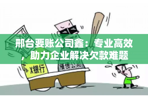 邢台要账公司鑫：专业高效，助力企业解决欠款难题