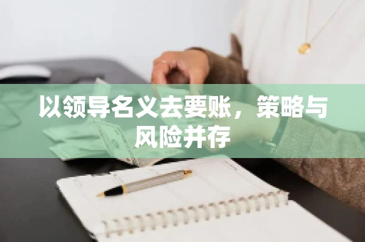 以领导名义去要账，策略与风险并存