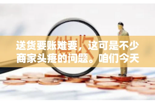 送货要账难要，这可是不少商家头疼的问题。咱们今天就来聊聊这个话题，看看怎么才能让送货和要账变得顺畅。