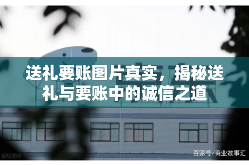 送礼要账图片真实，揭秘送礼与要账中的诚信之道