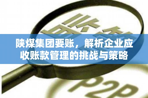 陕煤集团要账，解析企业应收账款管理的挑战与策略